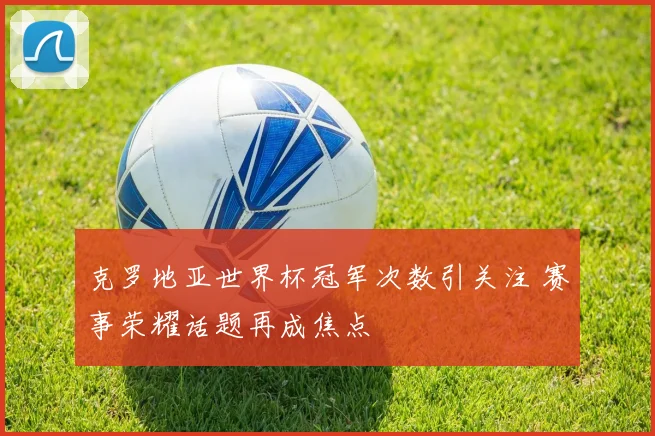 克罗地亚世界杯冠军次数引关注 赛事荣耀话题再成焦点