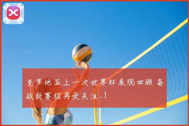 克罗地亚上一次世界杯表现回顾 备战新赛程再受关注_1