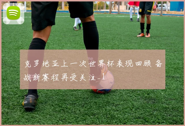 克罗地亚上一次世界杯表现回顾 备战新赛程再受关注_1