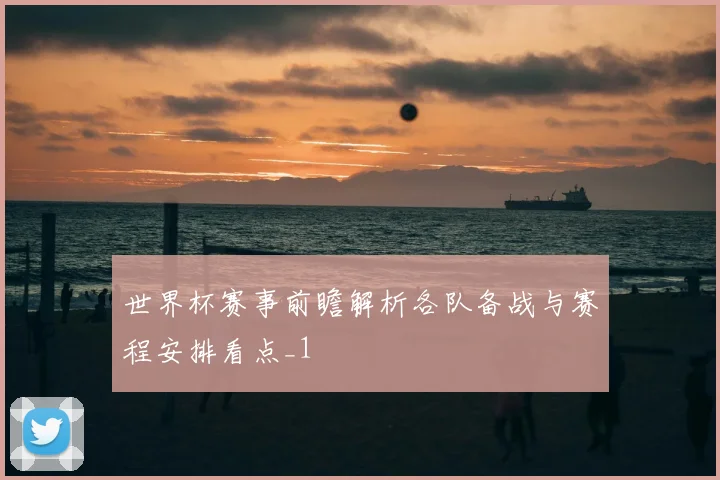 世界杯赛事前瞻解析各队备战与赛程安排看点_1