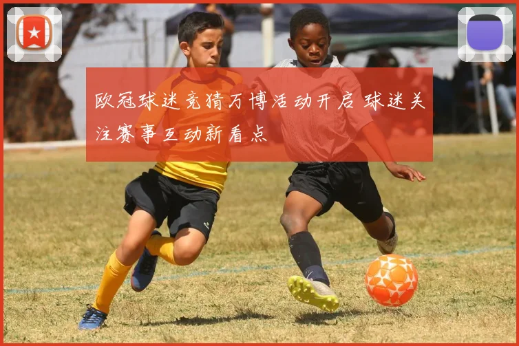 欧冠球迷竞猜万博活动开启 球迷关注赛事互动新看点