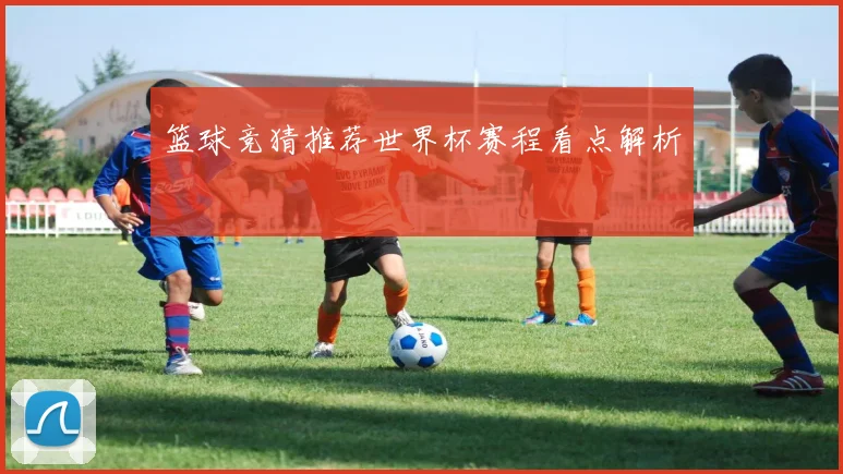 篮球竞猜推荐世界杯赛程看点解析