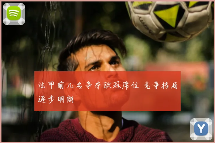 法甲前几名争夺欧冠席位 竞争格局逐步明朗