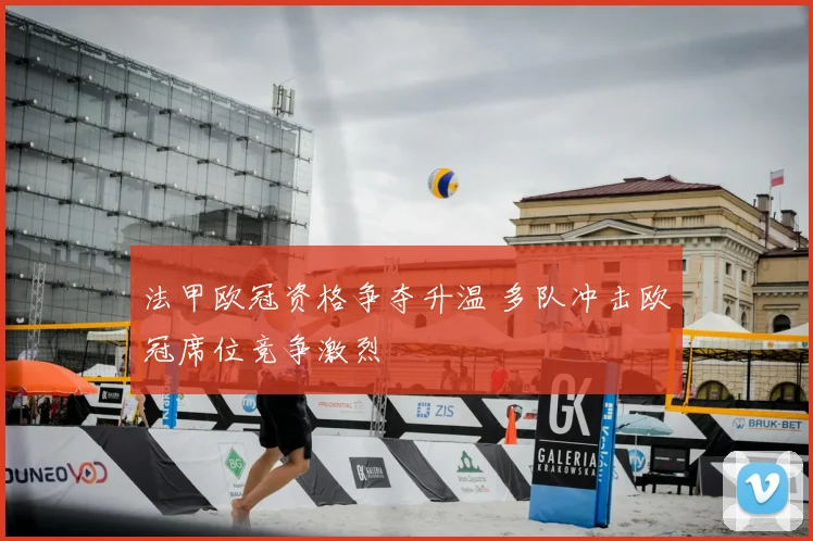 法甲欧冠资格争夺升温 多队冲击欧冠席位竞争激烈