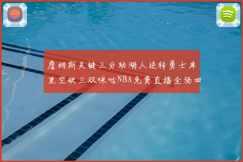 詹姆斯关键三分助湖人逆转勇士库里空砍三双咪咕NBA免费直播全场回放