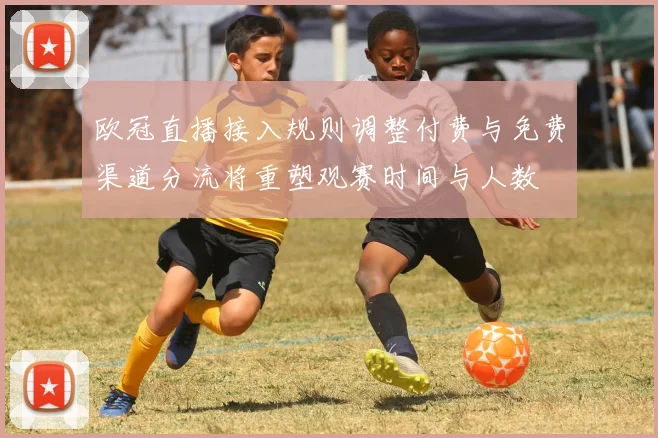 欧冠直播接入规则调整付费与免费渠道分流将重塑观赛时间与人数