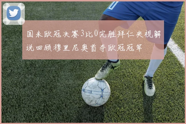 国米欧冠决赛3比0完胜拜仁央视解说回顾穆里尼奥首夺欧冠冠军