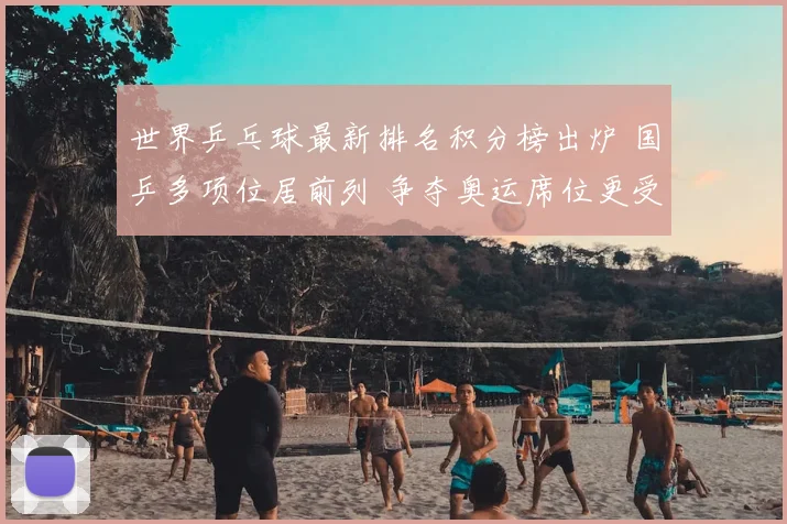 世界乒乓球最新排名积分榜出炉 国乒多项位居前列 争夺奥运席位更受关注