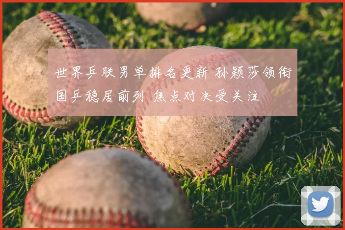 世界乒联男单排名更新 孙颖莎领衔国乒稳居前列 焦点对决受关注