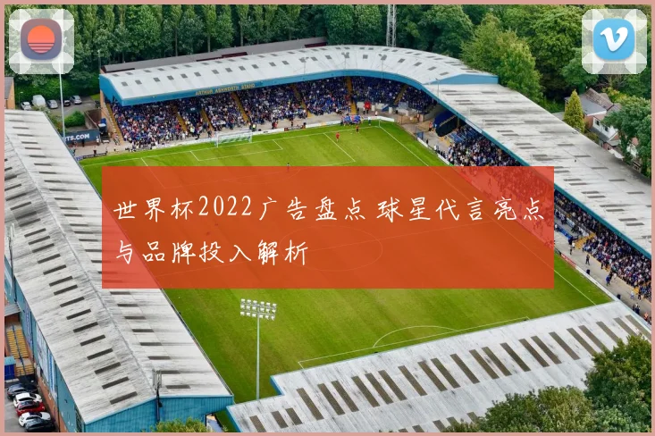 世界杯2022广告盘点 球星代言亮点与品牌投入解析