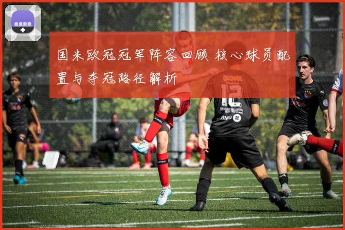 国米欧冠冠军阵容回顾 核心球员配置与夺冠路径解析