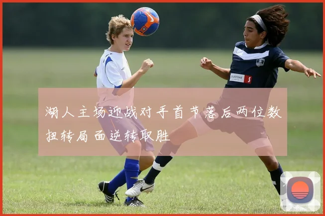 湖人主场迎战对手首节落后两位数扭转局面逆转取胜