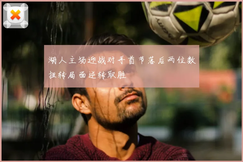 湖人主场迎战对手首节落后两位数扭转局面逆转取胜