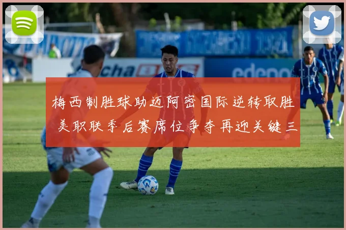 梅西制胜球助迈阿密国际逆转取胜 美职联季后赛席位争夺再迎关键三分