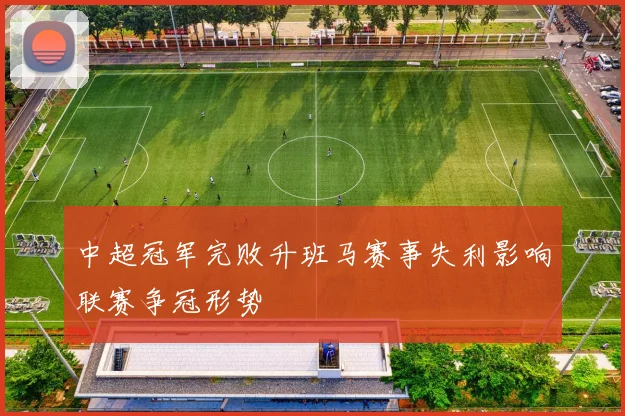 中超冠军完败升班马赛事失利影响联赛争冠形势