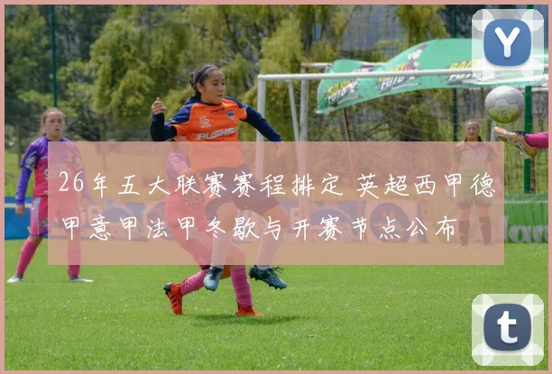 26年五大联赛赛程排定 英超西甲德甲意甲法甲冬歇与开赛节点公布