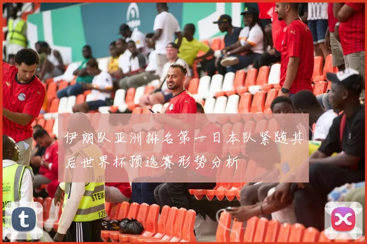 伊朗队亚洲排名第一日本队紧随其后世界杯预选赛形势分析