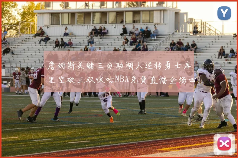 詹姆斯关键三分助湖人逆转勇士库里空砍三双咪咕NBA免费直播全场回放