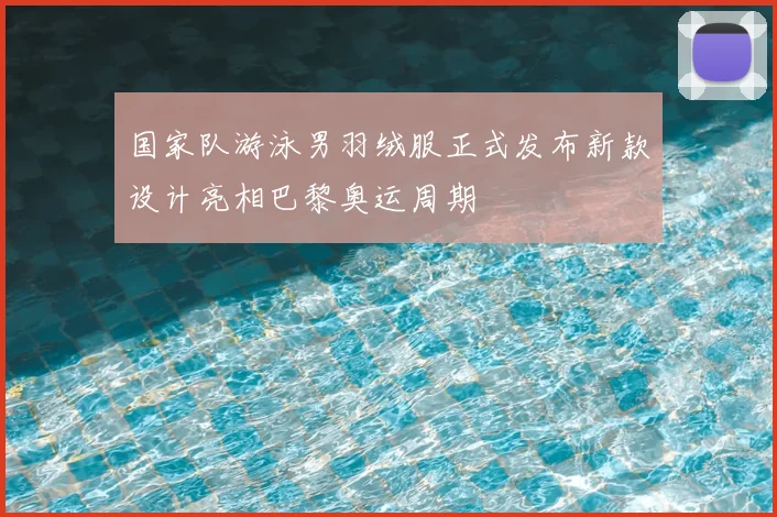 国家队游泳男羽绒服正式发布新款设计亮相巴黎奥运周期