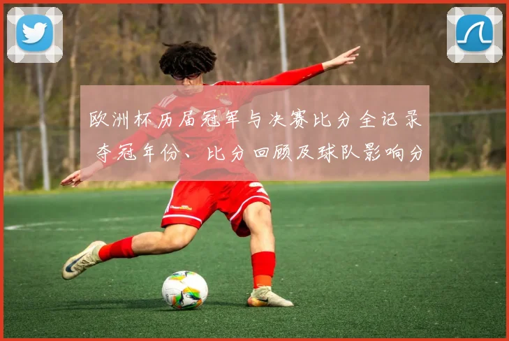 欧洲杯历届冠军与决赛比分全记录 夺冠年份、比分回顾及球队影响分析