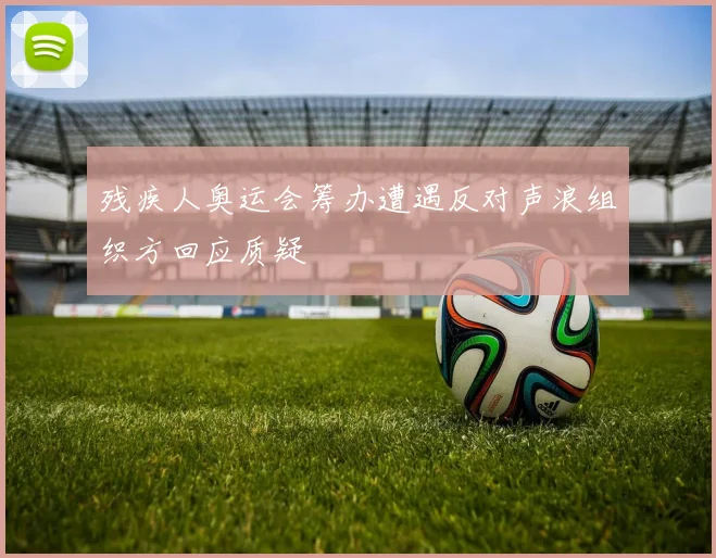 残疾人奥运会筹办遭遇反对声浪组织方回应质疑