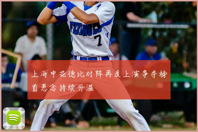 上海申花德比对阵再度上演争夺榜首悬念持续升温