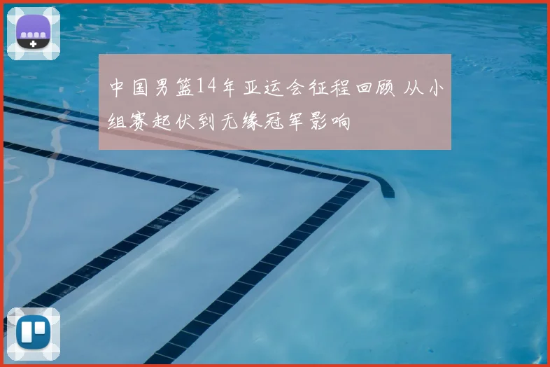 中国男篮14年亚运会征程回顾 从小组赛起伏到无缘冠军影响