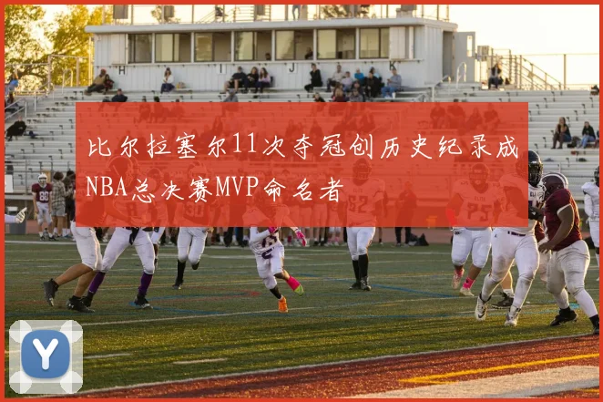 比尔拉塞尔11次夺冠创历史纪录成NBA总决赛MVP命名者