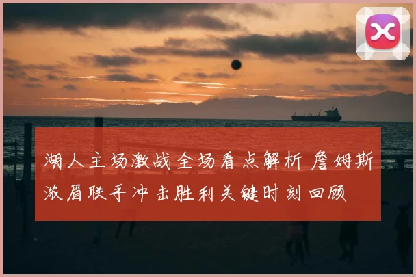 湖人主场激战全场看点解析 詹姆斯浓眉联手冲击胜利关键时刻回顾
