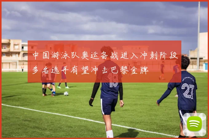 中国游泳队奥运备战进入冲刺阶段多名选手有望冲击巴黎金牌