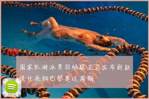 国家队游泳男羽绒服正式发布新款设计亮相巴黎奥运周期