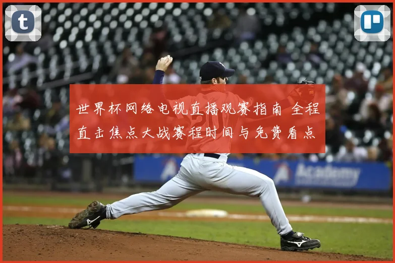 世界杯网络电视直播观赛指南 全程直击焦点大战赛程时间与免费看点