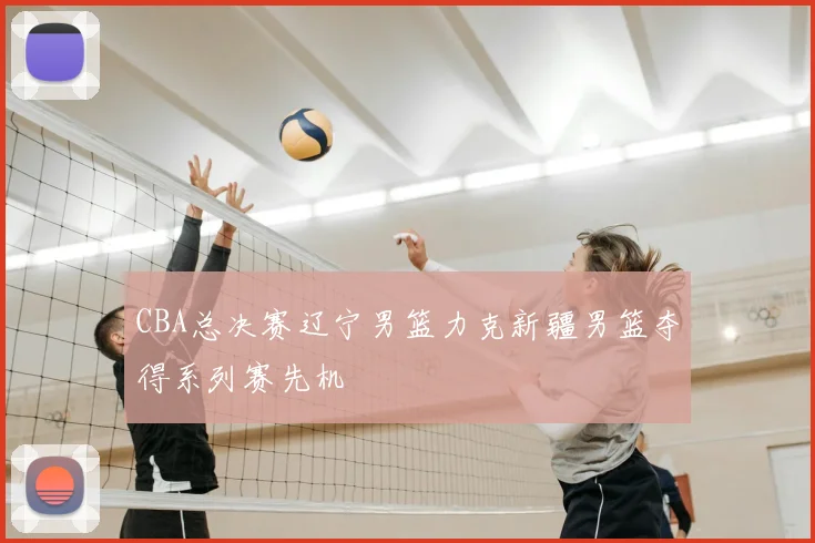 CBA总决赛辽宁男篮力克新疆男篮夺得系列赛先机