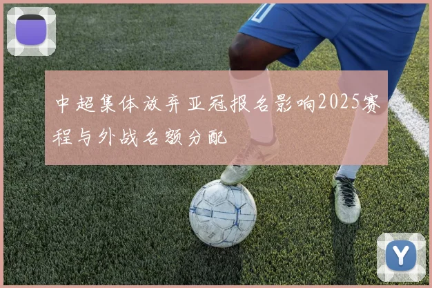 中超集体放弃亚冠报名影响2025赛程与外战名额分配