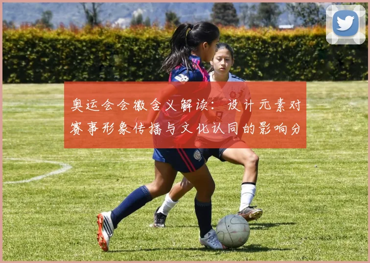 奥运会会徽含义解读：设计元素对赛事形象传播与文化认同的影响分析