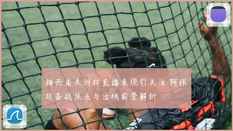 梅西南美洲杯直播表现引关注 阿根廷备战焦点与出线前景解析