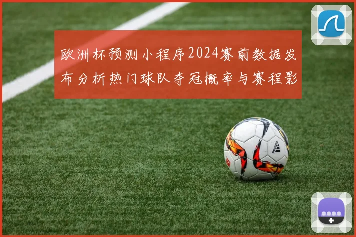 欧洲杯预测小程序2024赛前数据发布分析热门球队夺冠概率与赛程影响