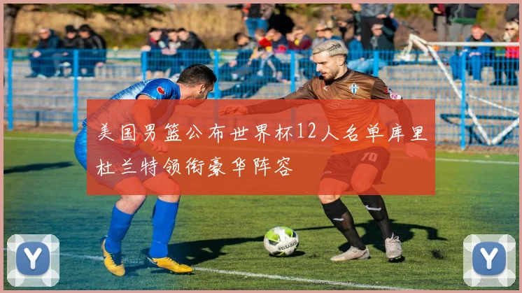 美国男篮公布世界杯12人名单库里杜兰特领衔豪华阵容