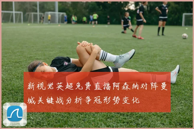 新视觉英超免费直播阿森纳对阵曼城关键战分析争冠形势变化