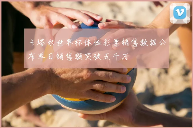 卡塔尔世界杯体恤彩票销售数据公布单日销售额突破五千万