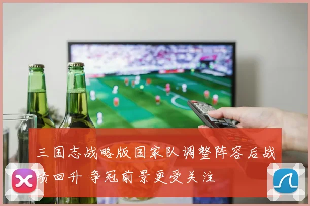 三国志战略版国家队调整阵容后战绩回升 争冠前景更受关注