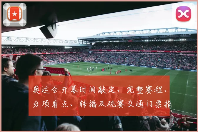 奥运会开幕时间敲定,完整赛程、分项看点、转播及观赛交通门票指南