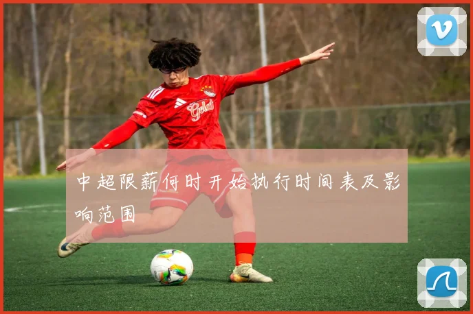 中超限薪何时开始执行时间表及影响范围