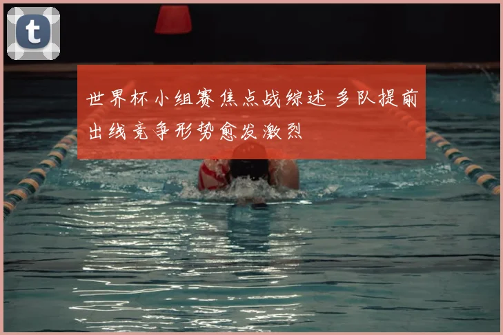 世界杯小组赛焦点战综述 多队提前出线竞争形势愈发激烈