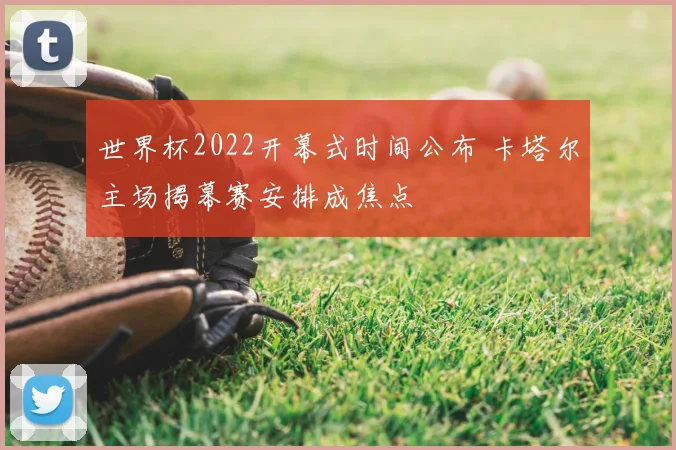 世界杯2022开幕式时间公布 卡塔尔主场揭幕赛安排成焦点