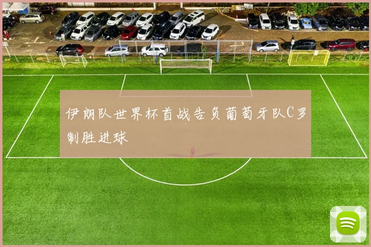 伊朗队世界杯首战告负葡萄牙队C罗制胜进球