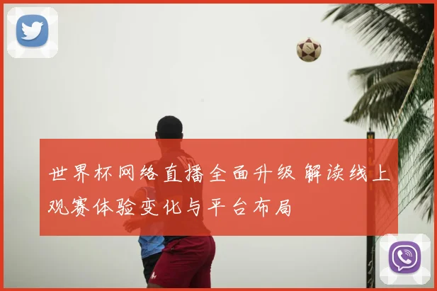 世界杯网络直播全面升级 解读线上观赛体验变化与平台布局