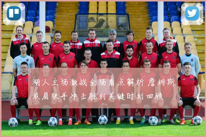 湖人主场激战全场看点解析 詹姆斯浓眉联手冲击胜利关键时刻回顾