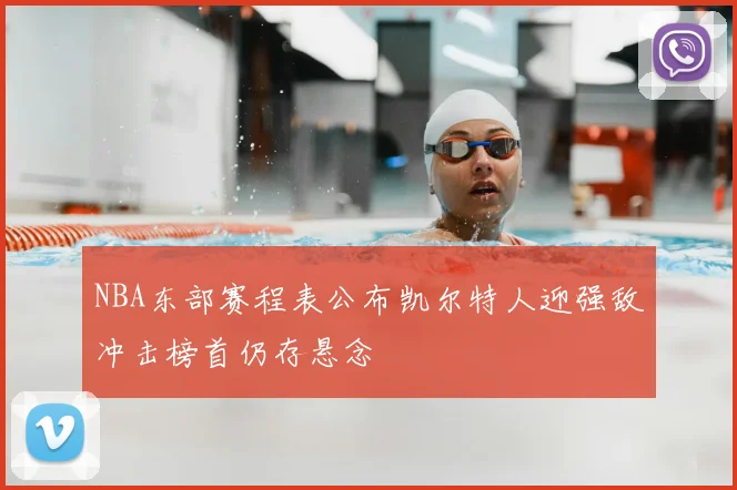 NBA东部赛程表公布凯尔特人迎强敌冲击榜首仍存悬念