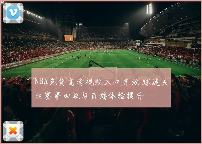 NBA免费高清视频入口开放 球迷关注赛事回放与直播体验提升